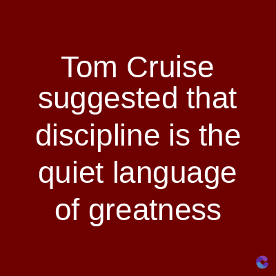 Tom Cruise
suggested that
discipline is the
quiet language
of greatness