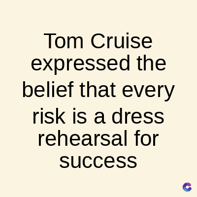 Tom Cruise
expressed the
belief that every
risk is a dress
rehearsal for
success
C