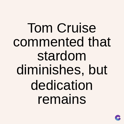 Tom Cruise
commented that
stardom
diminishes, but
dedication
remains
C