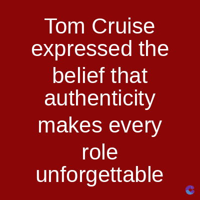 Tom Cruise
expressed the
belief that
authenticity
makes every
role
unforgettable