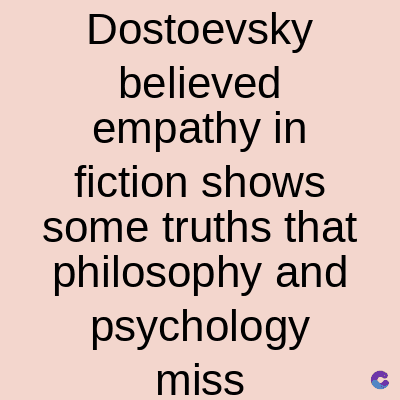 Dostoevsky
believed
empathy in
fiction shows
some truths that
philosophy and
psychology
miss
C