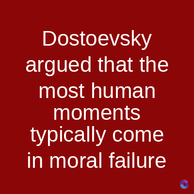 Dostoevsky
argued that the
most human
moments
typically come
in moral failure