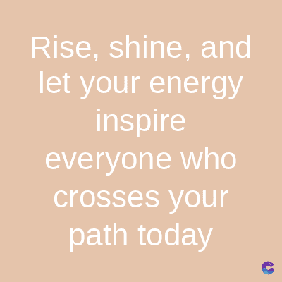 Rise, shine, and
let your energy
inspire
everyone who
crosses your
path today