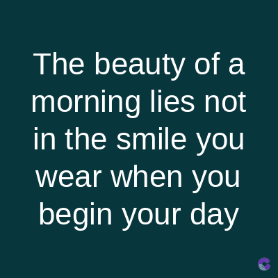 The beauty of a
morning lies not
in the smile you
wear when you
begin your day