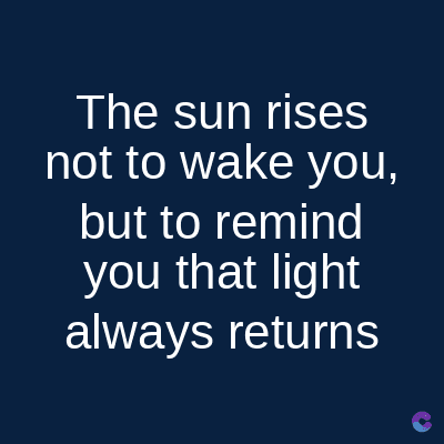 The sun rises
not to wake you,
but to remind
you that light
always returns