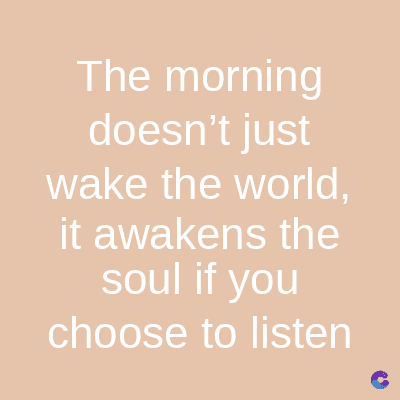 The morning
doesn't just
wake the world,
it awakens the
soul if you
choose to listen