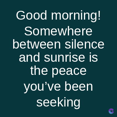Good morning!
Somewhere
between silence
and sunrise is
the peace
you've been
seeking