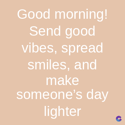Good morning!
Send good
vibes, spread
smiles, and
make
someone's day
lighter