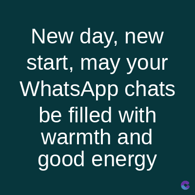 New day, new
start, may your
WhatsApp chats
be filled with
warmth and
good energy