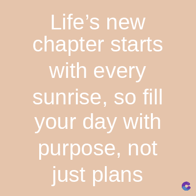 Life's new
chapter starts
with every
sunrise, so fill
your day with
purpose, not
just plans