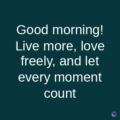 Good morning!
Live more, love
freely, and let
every moment
count