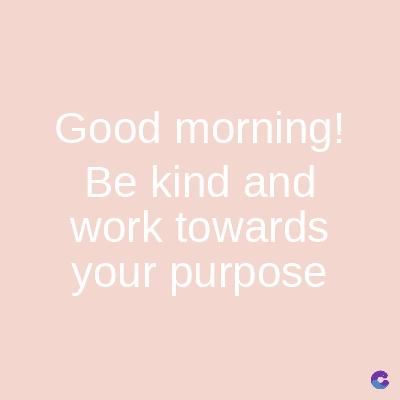 Good morning!
Be kind and
work towards
your purpose
C