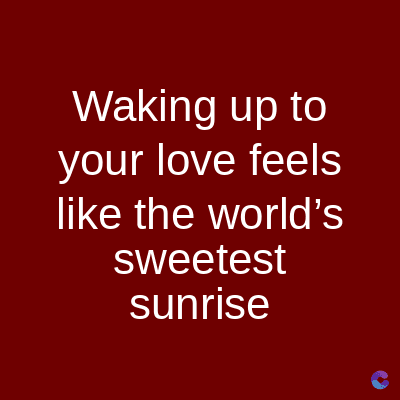 Waking up to
your love feels
like the world's
sweetest
sunrise