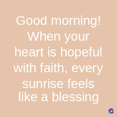 Good morning!
When your
heart is hopeful
with faith, every
sunrise feels
like a blessing