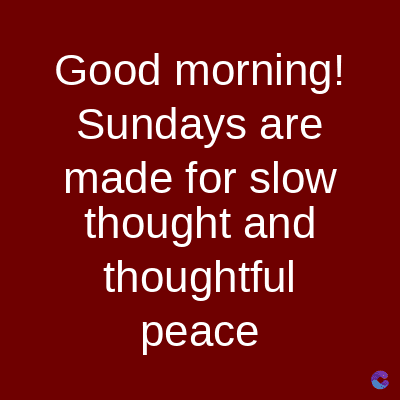 Good morning!
Sundays are
made for slow
thought and
thoughtful
peace