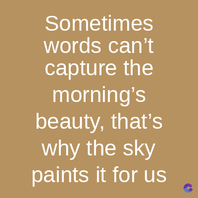 Sometimes
words can't
capture the
morning's
beauty, that's
why the sky
paints it for us