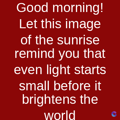 Good morning!
Let this image
of the sunrise
remind you that
even light starts
small before it
brightens the
world
