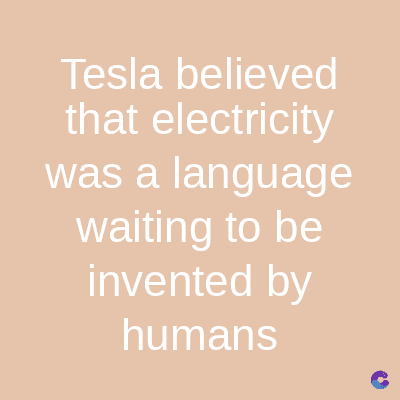 Tesla believed
that electricity
was a language
waiting to be
invented by
humans
