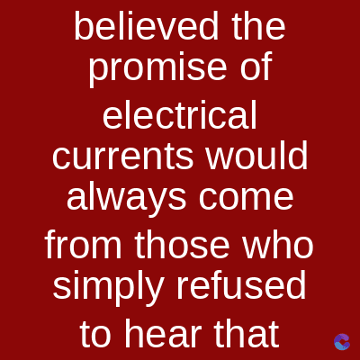 believed the
promise of
electrical
currents would
always come
from those who
simply refused
to hear that