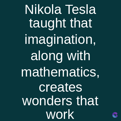 Nikola Tesla
taught that
imagination,
along with
mathematics,
creates
wonders that
work