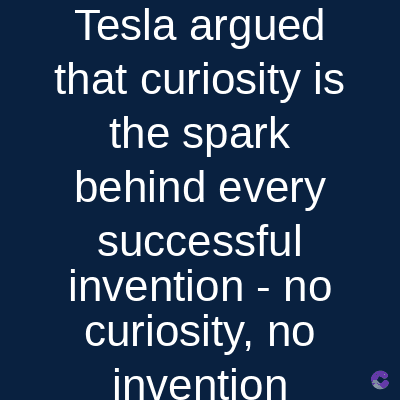 Tesla argued
that curiosity is
the spark
behind every
successful
invention - no
curiosity, no
invention