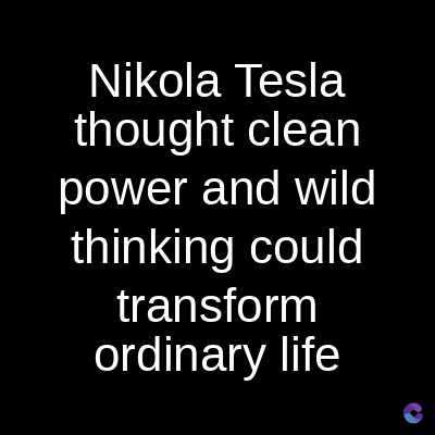 Nikola Tesla
thought clean
power and wild
thinking could
transform
ordinary life