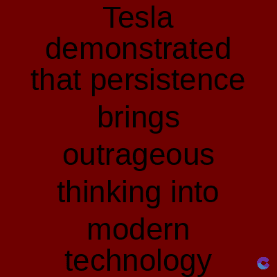 Tesla
demonstrated
that persistence
brings
outrageous
thinking into
modern
technology