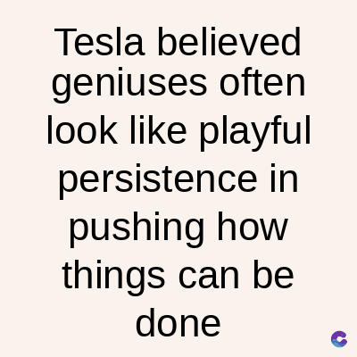 Tesla believed
geniuses often
look like playful
persistence in
pushing how
things can be
done
C