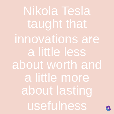 Nikola Tesla
taught that
innovations are
a little less
about worth and
a little more
about lasting
usefulness
C