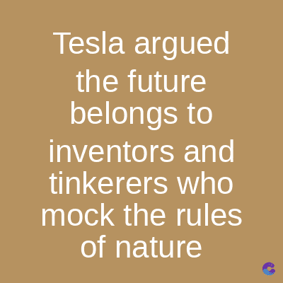 Tesla argued
the future
belongs to
inventors and
tinkerers who
mock the rules
of nature