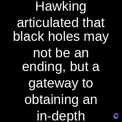 Hawking
articulated that
black holes may
not be an
ending, but a
gateway to
obtaining an
in-depth C