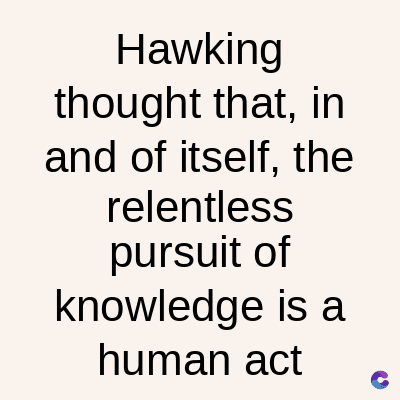 Hawking
thought that, in
and of itself, the
relentless
pursuit of
knowledge is a
human act
C