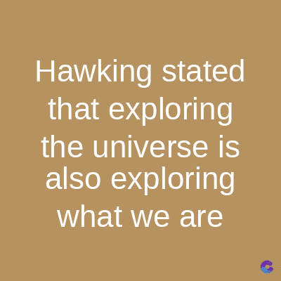 Hawking stated
that exploring
the universe is
also exploring
what we are