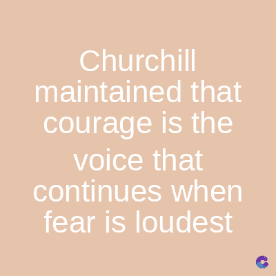 Churchill
maintained that
courage is the
voice that
continues when
fear is loudest
