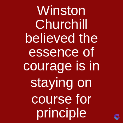 Winston
Churchill
believed the
essence of
courage is in
staying on
course for
principle