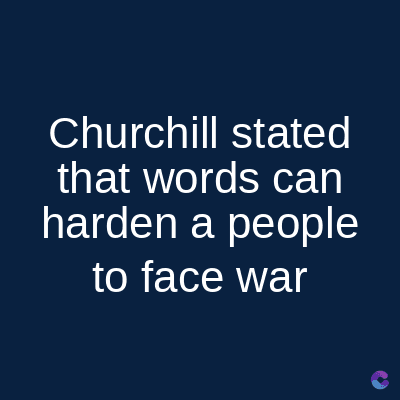 Churchill stated
that words can
harden a people
to face war