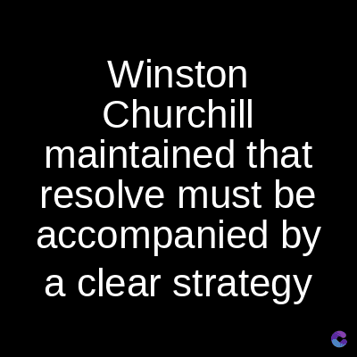 Winston
Churchill
maintained that
resolve must be
accompanied by
a clear strategy