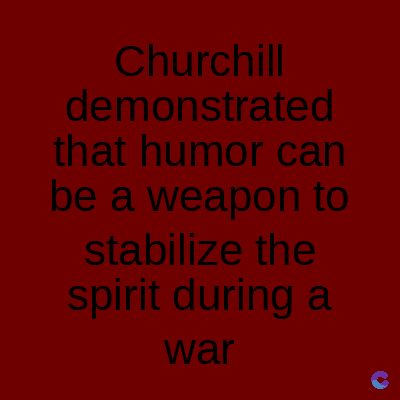 Churchill
demonstrated
that humor can
be a weapon to
stabilize the
spirit during a
war
