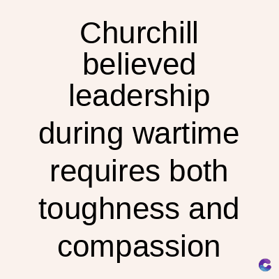 Churchill
believed
leadership
during wartime
requires both
toughness and
compassion
C