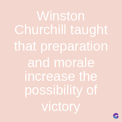 Winston
Churchill taught
that preparation
and morale
increase the
possibility of
victory
C