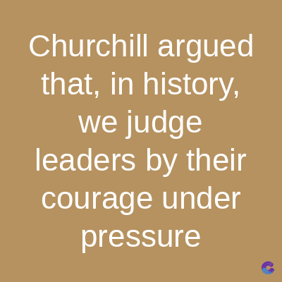 Churchill argued
that, in history,
we judge
leaders by their
courage under
pressure