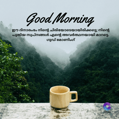 Good Morning
ഈ ദിനാരംഭം നിന്റെ ചിരിയോടെയായിരിക്കട്ടെ; നിന്റെ
പുതിയ സ്വപ്നങ്ങൾ എന്റെ അവർത്ഥനയായി
മാറട്ടെ.
ഗുഡ് മോണിംഗ്