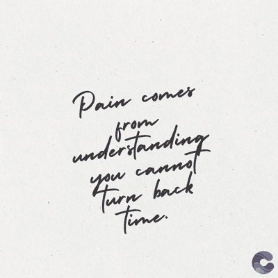 Pain comes
from
understanding
you cannot
Turn back
Time