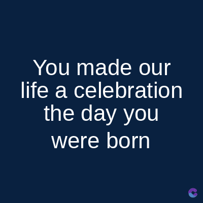 You made our
life a celebration
the day you
were born