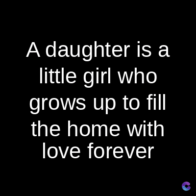 A daughter is a
little girl who
grows up to fill
the home with
love forever