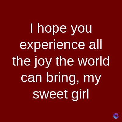 I hope you
experience all
the joy the world
can bring, my
sweet girl