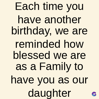 Each time you
have another
birthday, we are
reminded how
blessed we are
as a Family to
have you as our
daughter
C