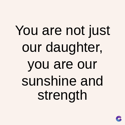 You are not just
our daughter,
you are our
sunshine and
strength
C