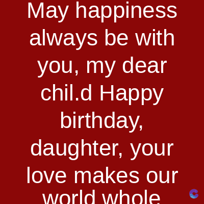 May happiness
always be with
you, my dear
chil.d Happy
birthday,
daughter, your
love makes our
world whole