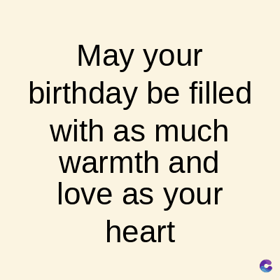 May your
birthday be filled
with as much
warmth and
love as your
heart
C